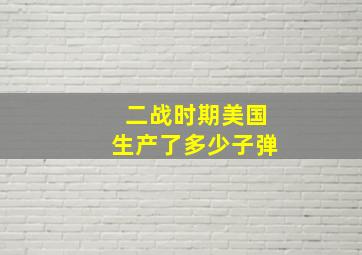 二战时期美国生产了多少子弹