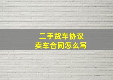 二手货车协议卖车合同怎么写