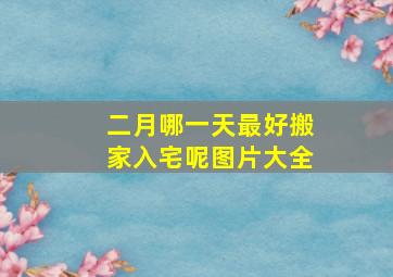 二月哪一天最好搬家入宅呢图片大全