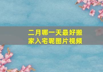 二月哪一天最好搬家入宅呢图片视频