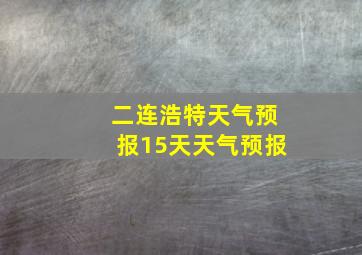 二连浩特天气预报15天天气预报