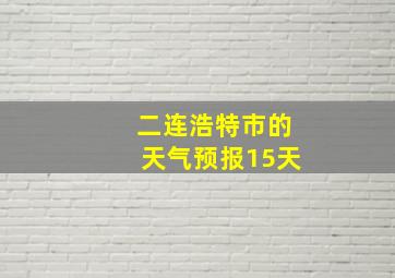 二连浩特市的天气预报15天