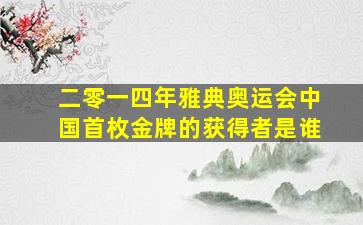 二零一四年雅典奥运会中国首枚金牌的获得者是谁