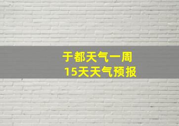 于都天气一周15天天气预报