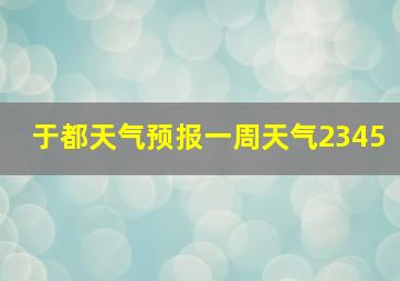 于都天气预报一周天气2345