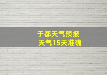 于都天气预报天气15天准确