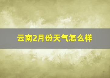 云南2月份天气怎么样