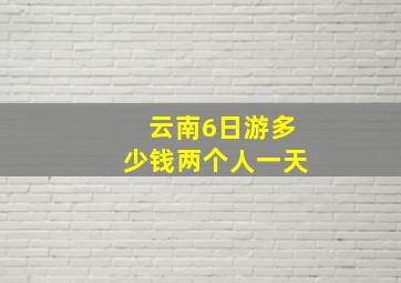 云南6日游多少钱两个人一天