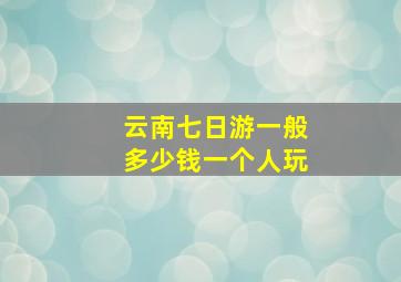 云南七日游一般多少钱一个人玩