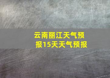 云南丽江天气预报15天天气预报