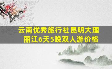 云南优秀旅行社昆明大理丽江6天5晚双人游价格