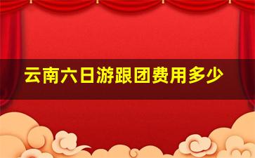 云南六日游跟团费用多少