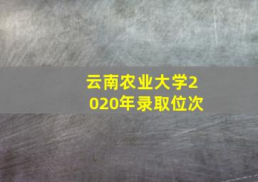 云南农业大学2020年录取位次