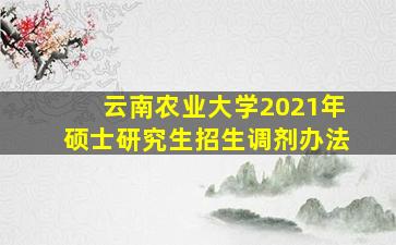 云南农业大学2021年硕士研究生招生调剂办法