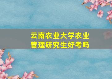 云南农业大学农业管理研究生好考吗