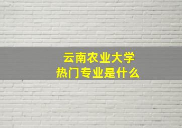 云南农业大学热门专业是什么