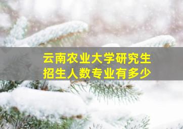 云南农业大学研究生招生人数专业有多少