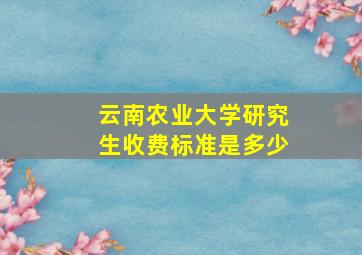 云南农业大学研究生收费标准是多少