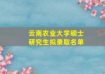 云南农业大学硕士研究生拟录取名单