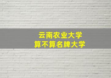 云南农业大学算不算名牌大学