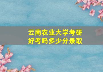 云南农业大学考研好考吗多少分录取