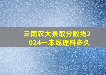 云南农大录取分数线2024一本线理科多久