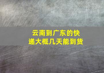 云南到广东的快递大概几天能到货