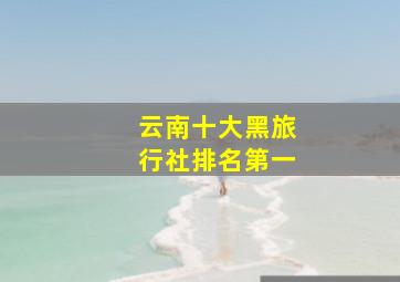 云南十大黑旅行社排名第一