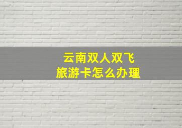 云南双人双飞旅游卡怎么办理