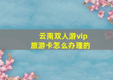 云南双人游vip旅游卡怎么办理的