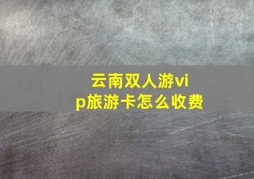 云南双人游vip旅游卡怎么收费