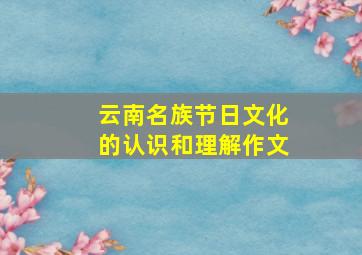 云南名族节日文化的认识和理解作文