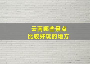 云南哪些景点比较好玩的地方