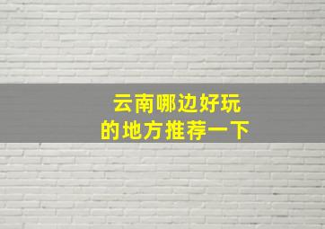 云南哪边好玩的地方推荐一下