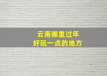 云南哪里过年好玩一点的地方