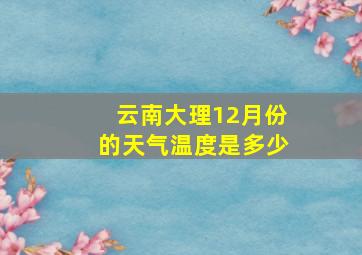 云南大理12月份的天气温度是多少