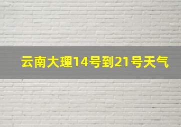 云南大理14号到21号天气