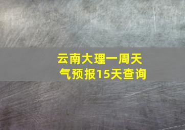 云南大理一周天气预报15天查询