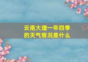 云南大理一年四季的天气情况是什么