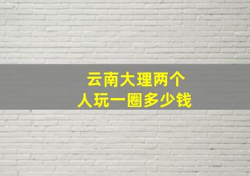 云南大理两个人玩一圈多少钱