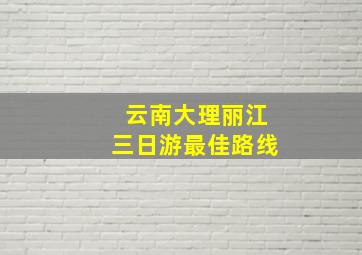 云南大理丽江三日游最佳路线