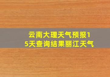 云南大理天气预报15天查询结果丽江天气