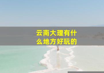 云南大理有什么地方好玩的