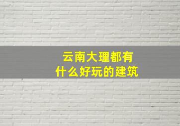 云南大理都有什么好玩的建筑