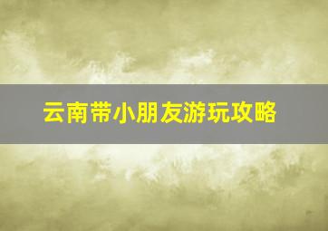 云南带小朋友游玩攻略