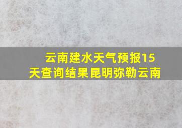 云南建水天气预报15天查询结果昆明弥勒云南