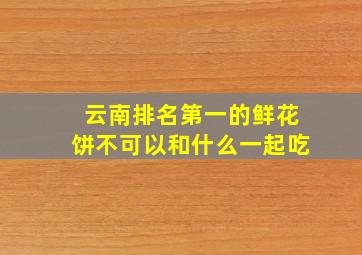 云南排名第一的鲜花饼不可以和什么一起吃