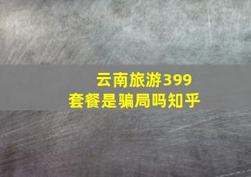 云南旅游399套餐是骗局吗知乎