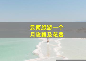 云南旅游一个月攻略及花费