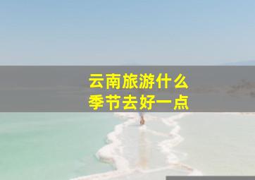 云南旅游什么季节去好一点